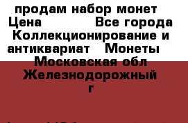 продам набор монет › Цена ­ 7 000 - Все города Коллекционирование и антиквариат » Монеты   . Московская обл.,Железнодорожный г.